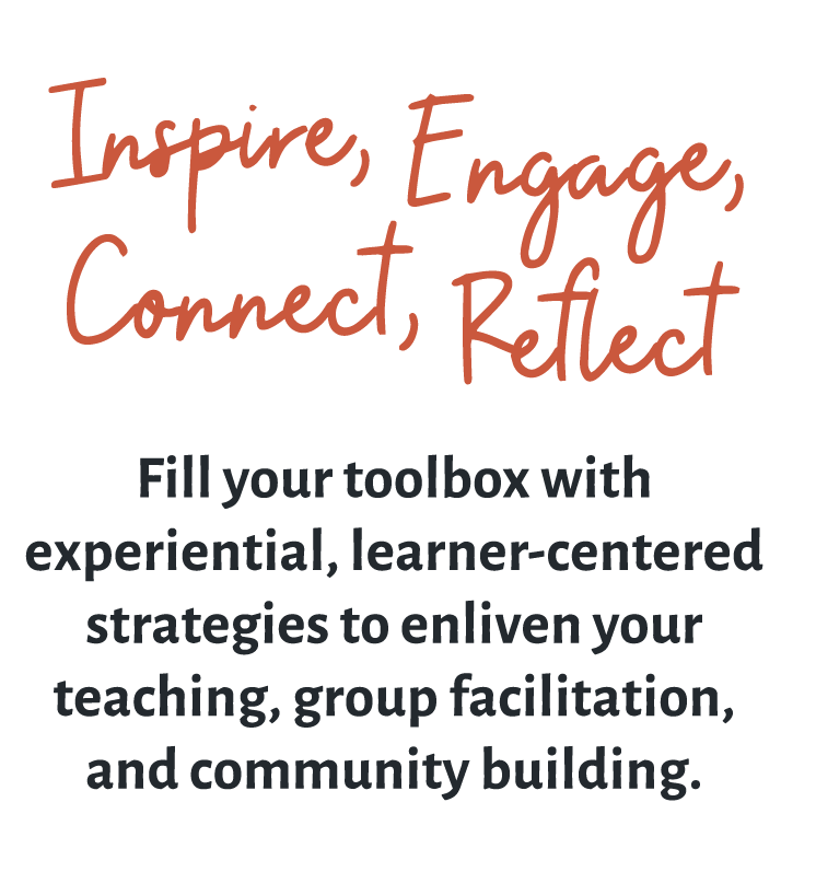 Inspire, Engage, Connect, Reflect: Fill your toolbox with experiential, learner-centered strategies to enliven your teaching, group facilitation, and community building.